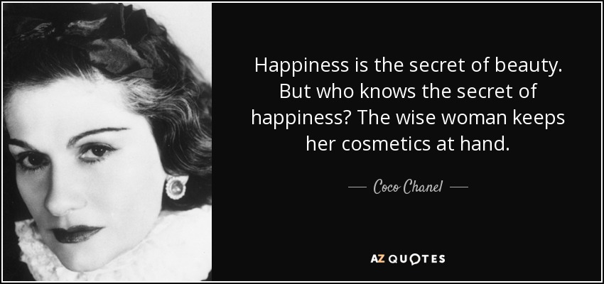 Happiness is the secret of beauty. But who knows the secret of happiness? The wise woman keeps her cosmetics at hand. - Coco Chanel