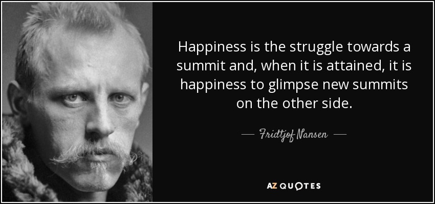 Happiness is the struggle towards a summit and, when it is attained, it is happiness to glimpse new summits on the other side. - Fridtjof Nansen