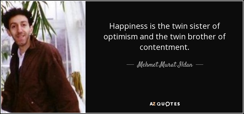 Happiness is the twin sister of optimism and the twin brother of contentment. - Mehmet Murat Ildan