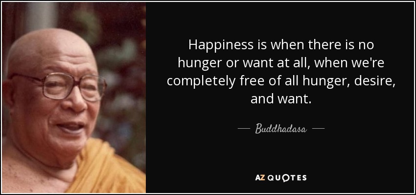 Happiness is when there is no hunger or want at all, when we're completely free of all hunger, desire, and want. - Buddhadasa