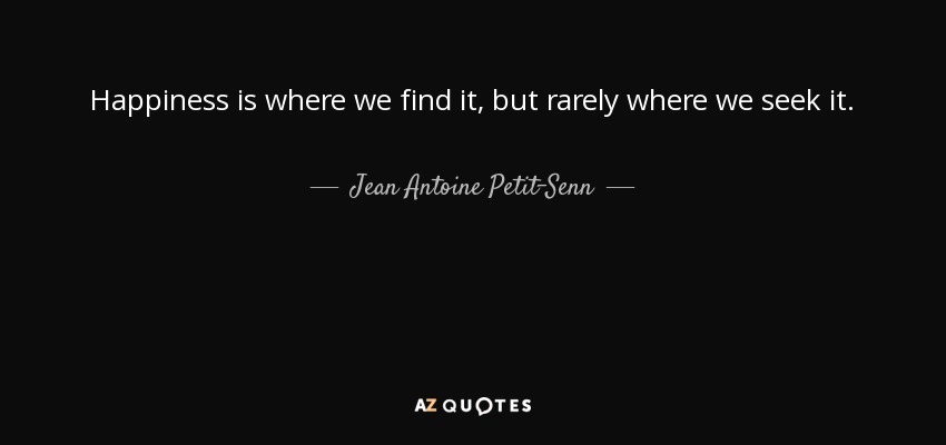 Happiness is where we find it, but rarely where we seek it. - Jean Antoine Petit-Senn