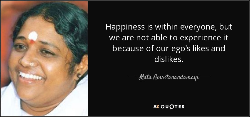 Happiness is within everyone, but we are not able to experience it because of our ego's likes and dislikes. - Mata Amritanandamayi