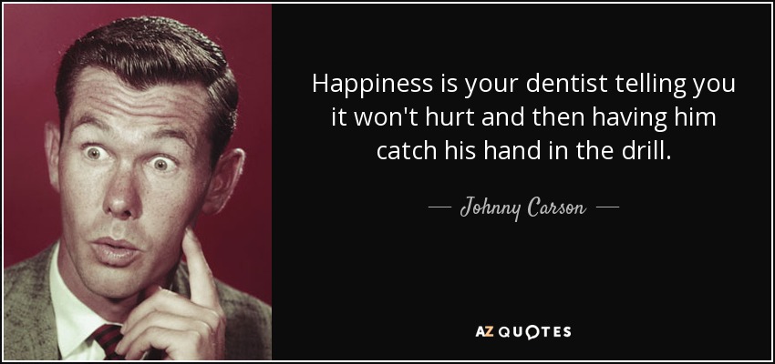 Happiness is your dentist telling you it won't hurt and then having him catch his hand in the drill. - Johnny Carson