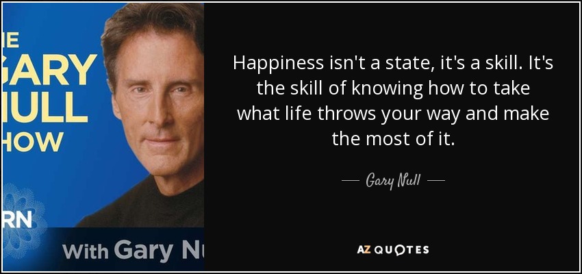 Happiness isn't a state, it's a skill. It's the skill of knowing how to take what life throws your way and make the most of it. - Gary Null