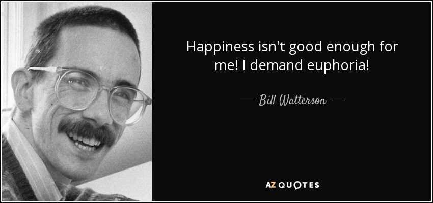 Happiness isn't good enough for me! I demand euphoria! - Bill Watterson