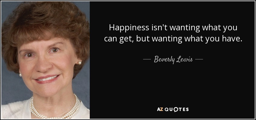 Happiness isn't wanting what you can get, but wanting what you have. - Beverly Lewis