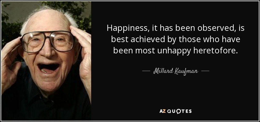 Happiness, it has been observed, is best achieved by those who have been most unhappy heretofore. - Millard Kaufman