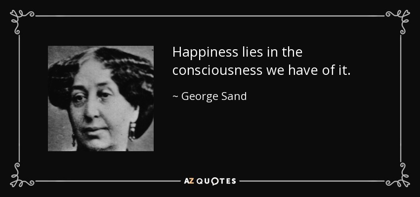 Happiness lies in the consciousness we have of it. - George Sand