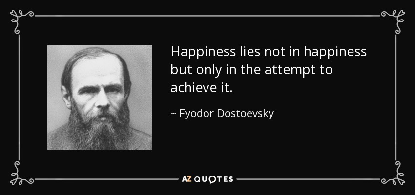 Happiness lies not in happiness but only in the attempt to achieve it. - Fyodor Dostoevsky