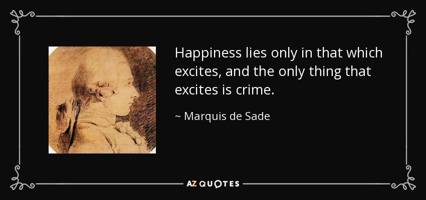 Happiness lies only in that which excites, and the only thing that excites is crime. - Marquis de Sade