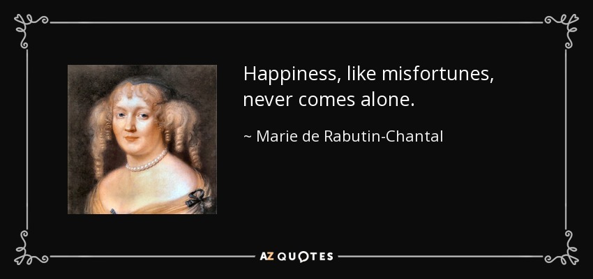 Happiness, like misfortunes, never comes alone. - Marie de Rabutin-Chantal, marquise de Sevigne