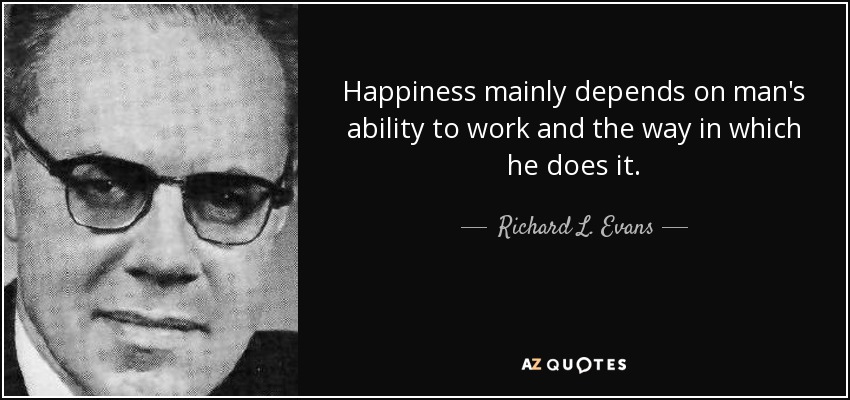 Happiness mainly depends on man's ability to work and the way in which he does it. - Richard L. Evans