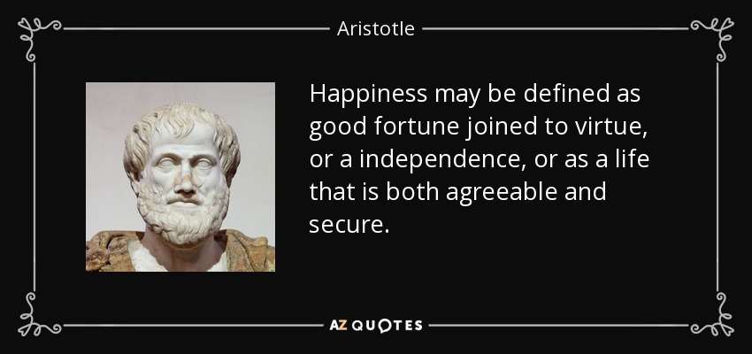 Happiness may be defined as good fortune joined to virtue, or a independence, or as a life that is both agreeable and secure. - Aristotle