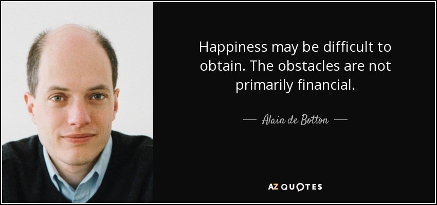 Happiness may be difficult to obtain. The obstacles are not primarily financial. - Alain de Botton