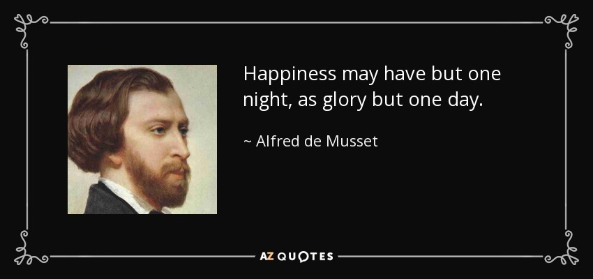 Happiness may have but one night, as glory but one day. - Alfred de Musset