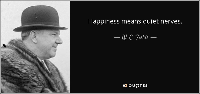 Happiness means quiet nerves. - W. C. Fields