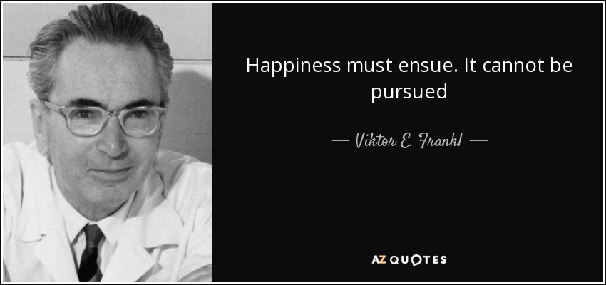 Happiness must ensue. It cannot be pursued - Viktor E. Frankl