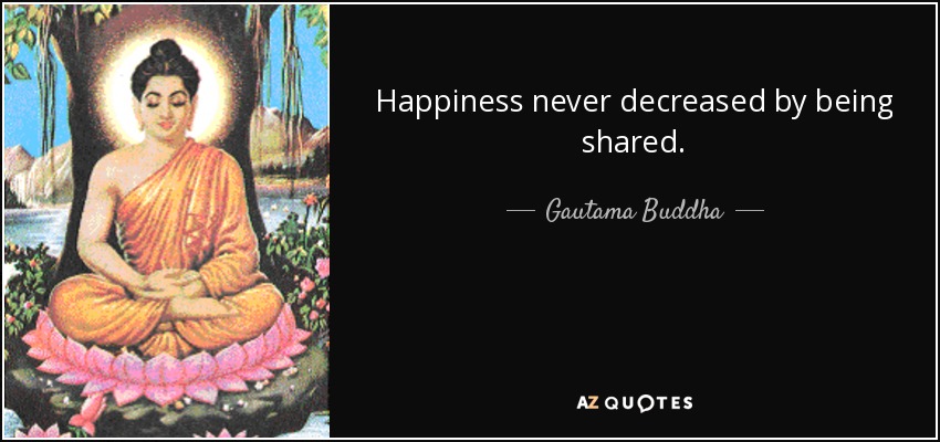 Happiness never decreased by being shared. - Gautama Buddha