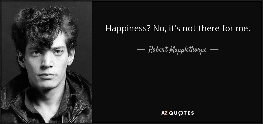 Happiness? No, it's not there for me. - Robert Mapplethorpe