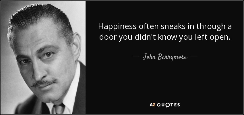 Happiness often sneaks in through a door you didn't know you left open. - John Barrymore