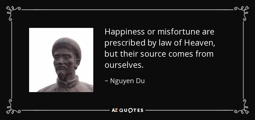 Happiness or misfortune are prescribed by law of Heaven, but their source comes from ourselves. - Nguyen Du