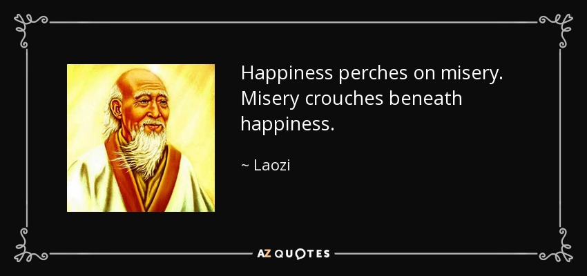 Happiness perches on misery. Misery crouches beneath happiness. - Laozi