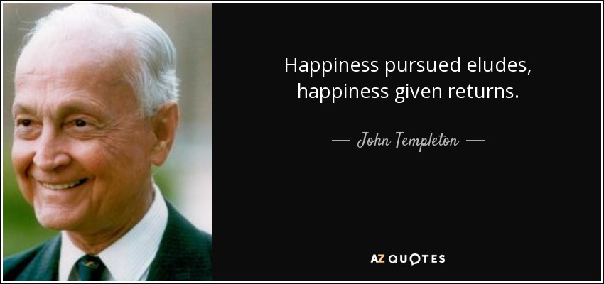 Happiness pursued eludes, happiness given returns. - John Templeton