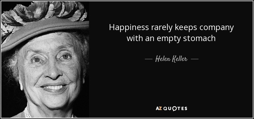 Happiness rarely keeps company with an empty stomach - Helen Keller