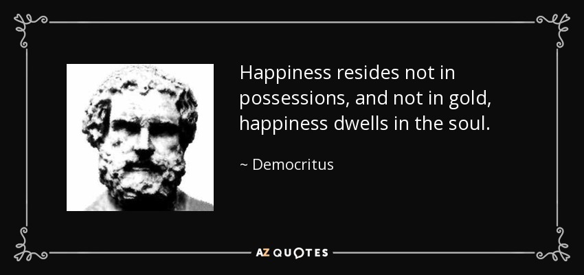 Happiness resides not in possessions, and not in gold, happiness dwells in the soul. - Democritus