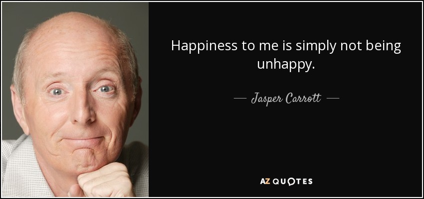 Happiness to me is simply not being unhappy. - Jasper Carrott