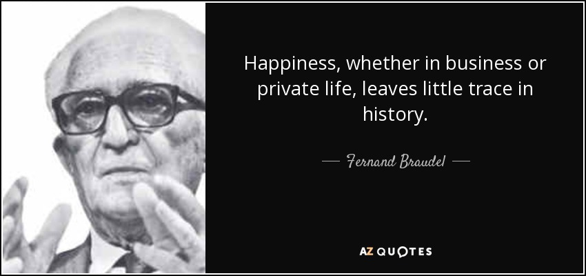 Happiness, whether in business or private life, leaves little trace in history. - Fernand Braudel