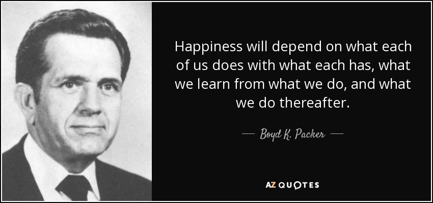 Happiness will depend on what each of us does with what each has, what we learn from what we do, and what we do thereafter. - Boyd K. Packer