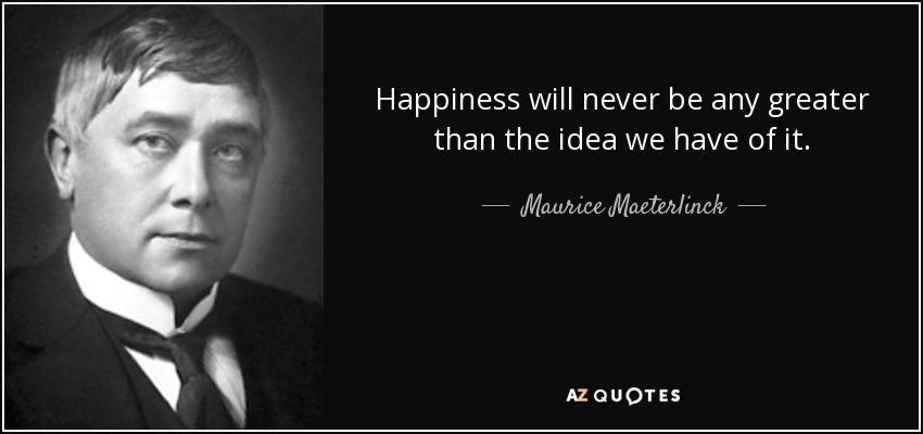 Happiness will never be any greater than the idea we have of it. - Maurice Maeterlinck