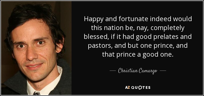 Happy and fortunate indeed would this nation be, nay, completely blessed, if it had good prelates and pastors, and but one prince, and that prince a good one. - Christian Camargo