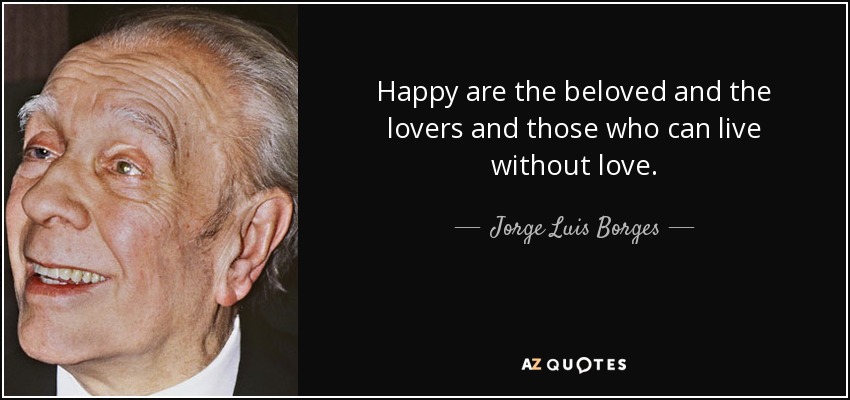 Happy are the beloved and the lovers and those who can live without love. - Jorge Luis Borges