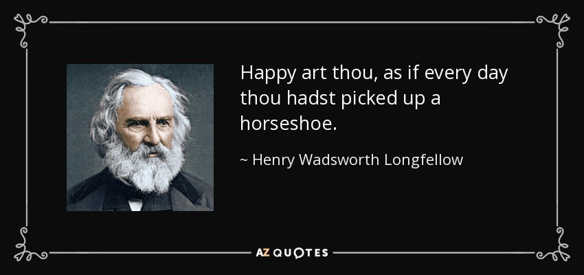 Happy art thou, as if every day thou hadst picked up a horseshoe. - Henry Wadsworth Longfellow