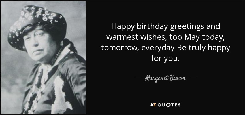 Happy birthday greetings and warmest wishes, too May today, tomorrow, everyday Be truly happy for you. - Margaret Brown