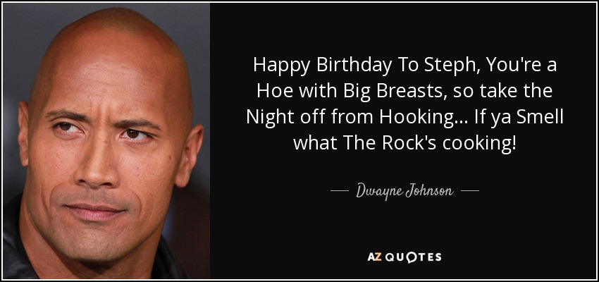 Happy Birthday To Steph, You're a Hoe with Big Breasts, so take the Night off from Hooking... If ya Smell what The Rock's cooking! - Dwayne Johnson