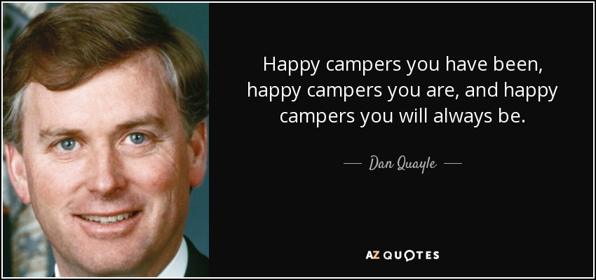 Happy campers you have been, happy campers you are, and happy campers you will always be. - Dan Quayle