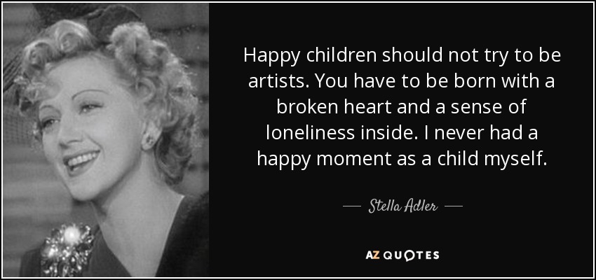 Happy children should not try to be artists. You have to be born with a broken heart and a sense of loneliness inside. I never had a happy moment as a child myself. - Stella Adler