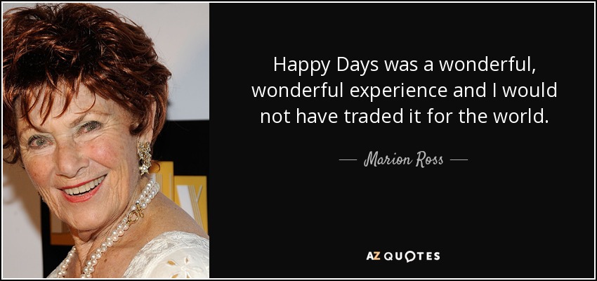 Happy Days was a wonderful, wonderful experience and I would not have traded it for the world. - Marion Ross