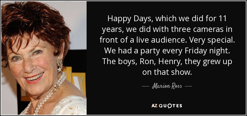 Happy Days, which we did for 11 years, we did with three cameras in front of a live audience. Very special. We had a party every Friday night. The boys, Ron, Henry, they grew up on that show. - Marion Ross