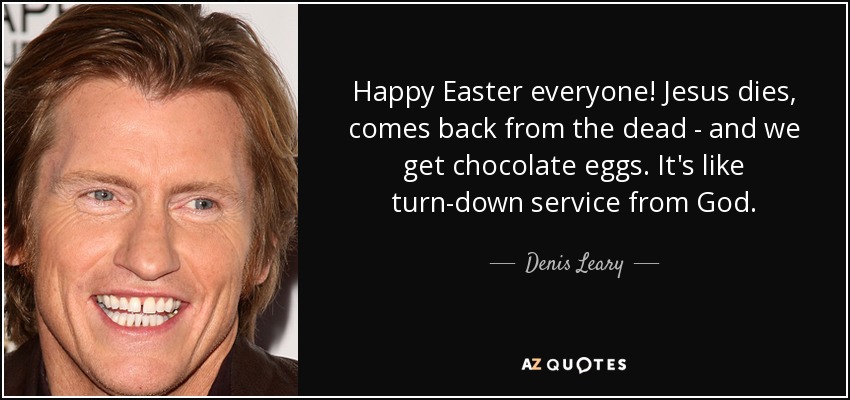 Happy Easter everyone! Jesus dies, comes back from the dead - and we get chocolate eggs. It's like turn-down service from God. - Denis Leary
