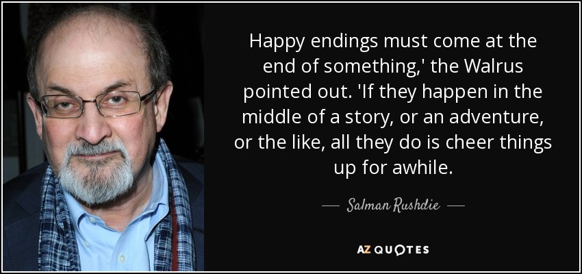 Happy endings must come at the end of something,' the Walrus pointed out. 'If they happen in the middle of a story, or an adventure, or the like, all they do is cheer things up for awhile. - Salman Rushdie