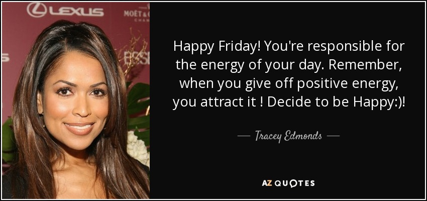 Happy Friday! You're responsible for the energy of your day. Remember, when you give off positive energy, you attract it ! Decide to be Happy:)! - Tracey Edmonds