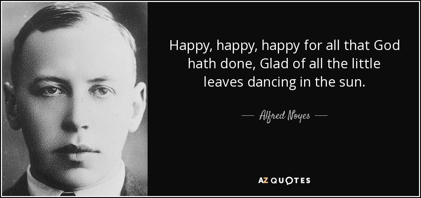Happy, happy, happy for all that God hath done, Glad of all the little leaves dancing in the sun. - Alfred Noyes