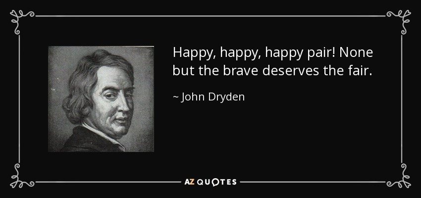 Happy, happy, happy pair! None but the brave deserves the fair. - John Dryden
