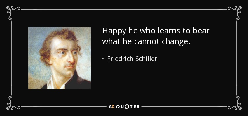 Happy he who learns to bear what he cannot change. - Friedrich Schiller