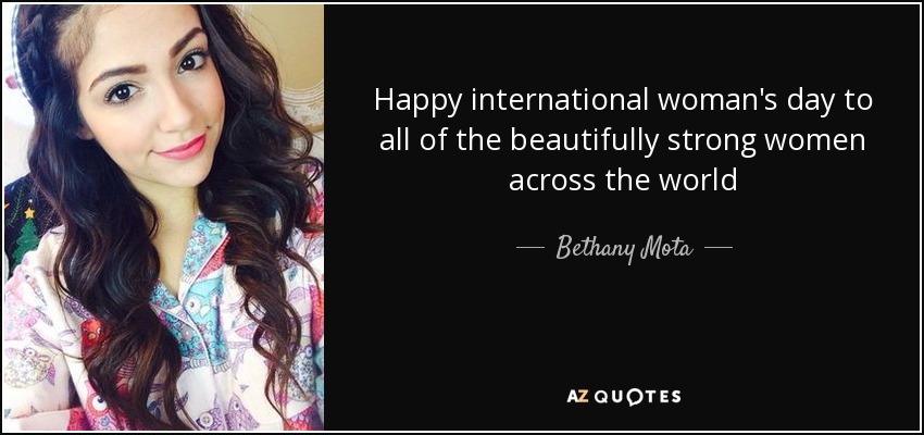 Happy international woman's day to all of the beautifully strong women across the world - Bethany Mota