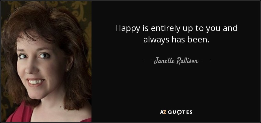 Happy is entirely up to you and always has been. - Janette Rallison